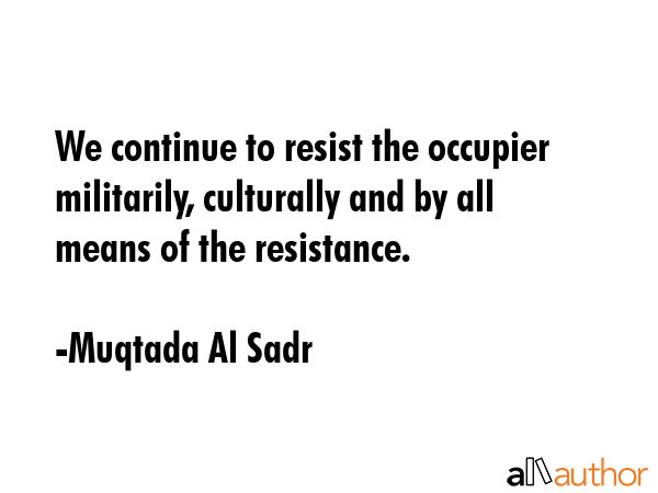 We continue to resist the occupier militarily, culturally and by all means of the resistance. - Muqtada Al Sadr Quote
