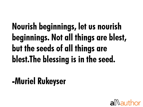 Nourish beginnings, let us nourish beginnings. Not all things are blest, but the seeds of all... - Muriel Rukeyser Quote GIF