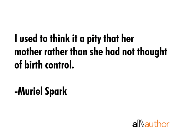 I used to think it a pity that her mother rather than she had not thought of birth control. - Muriel Spark Quote GIF