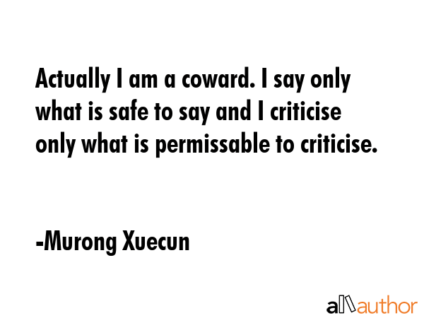 Actually I am a coward. I say only what is safe to say and I criticise only what is permissable to... - Murong Xuecun Quote GIF