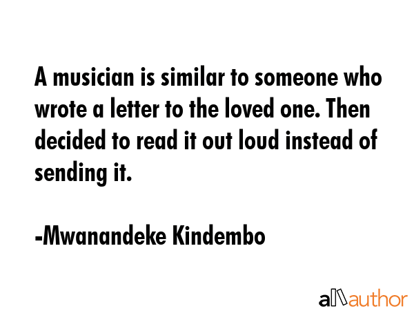 A musician is similar to someone who wrote a letter to the loved one. Then decided to read it out... - Mwanandeke Kindembo Quote GIF