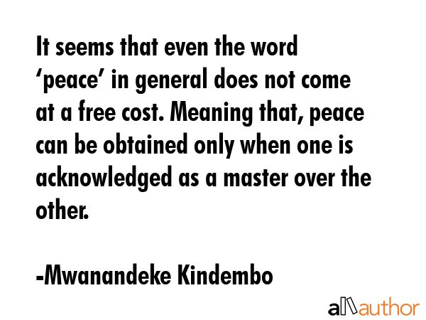 It seems that even the word ‘peace’ in general does not come at a free cost. Meaning that,... - Mwanandeke Kindembo Quote GIF