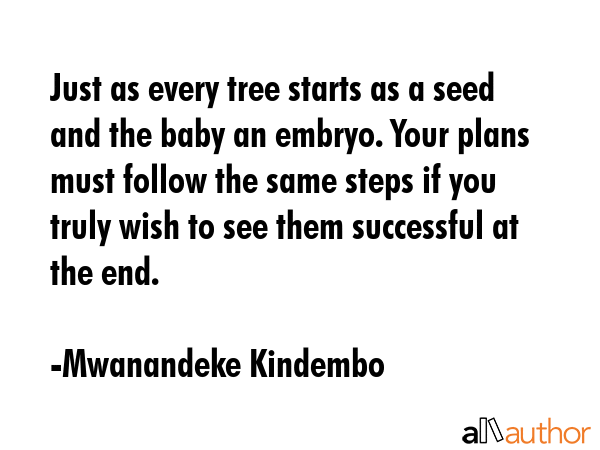 Just as every tree starts as a seed and the baby an embryo. Your plans must follow the same steps... - Mwanandeke Kindembo Quote GIF