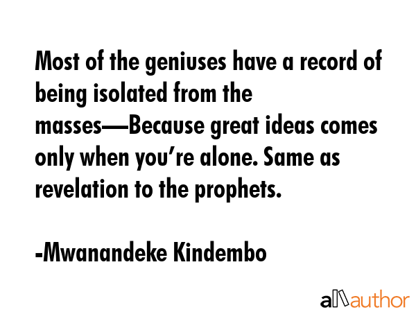 Most of the geniuses have a record of being isolated from the masses—Because great ideas comes only when you’re alone. Same as revelation to the prophets. - Mwanandeke Kindembo Quote