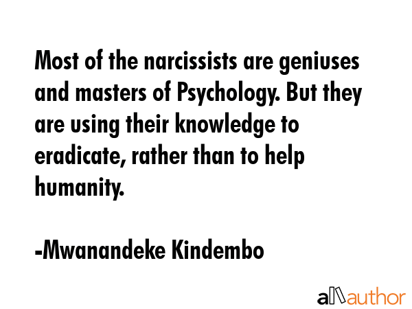 Most of the narcissists are geniuses and masters of Psychology. But they are using their knowledge to eradicate, rather than to help humanity. - Mwanandeke Kindembo Quote