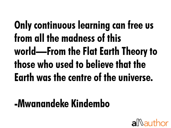Only continuous learning can free us from all the madness of this world—From the Flat Earth... - Mwanandeke Kindembo Quote GIF