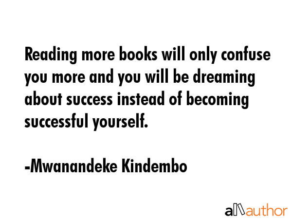 Reading more books will only confuse you more and you will be dreaming about success instead of becoming successful yourself. - Mwanandeke Kindembo Quote