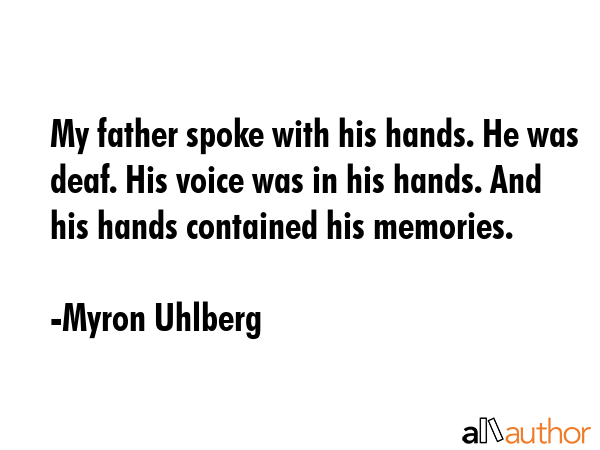 My father spoke with his hands. He was deaf. His voice was in his hands. And his hands contained... - Myron Uhlberg Quote GIF