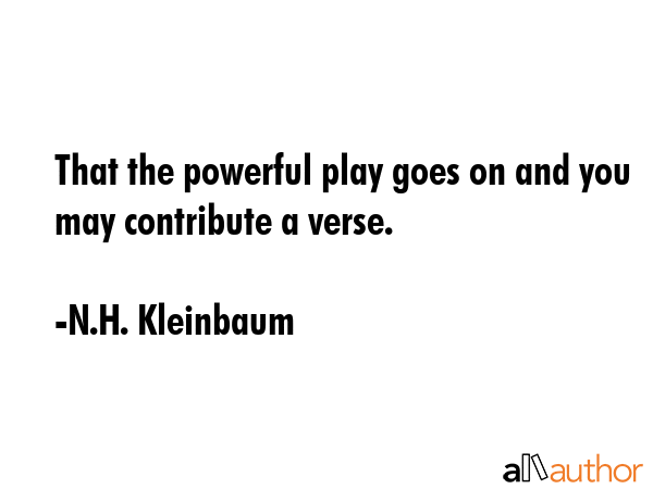 That the powerful play goes on and you may contribute a verse. - N.H. Kleinbaum Quote GIF