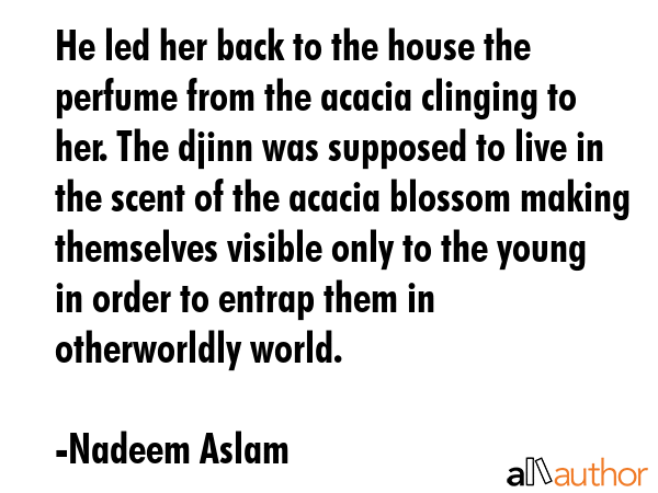 He led her back to the house the perfume from the acacia clinging to her. The djinn was supposed to... - Nadeem Aslam Quote GIF