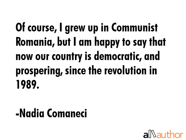 Of course, I grew up in Communist Romania, but I am happy to say that now our country is democratic, and prospering, since the revolution in 1989. - Nadia Comaneci Quote