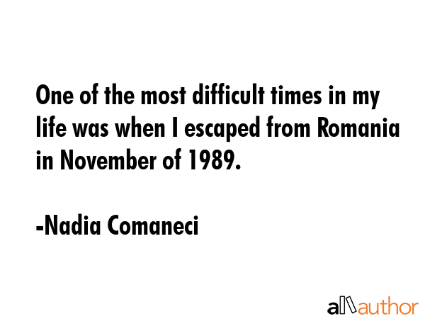 One of the most difficult times in my life was when I escaped from Romania in November of 1989. - Nadia Comaneci Quote