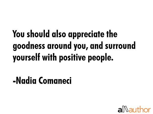 You should also appreciate the goodness around you, and surround yourself with positive people. - Nadia Comaneci Quote GIF