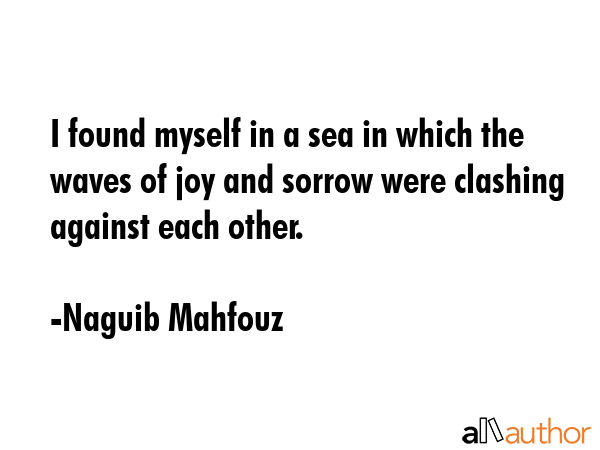 I found myself in a sea in which the waves of joy and sorrow were clashing against each other. - Naguib Mahfouz Quote