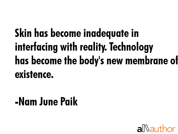 Skin has become inadequate in interfacing with reality. Technology has become the body\'s new membrane of existence. - Nam June Paik Quote
