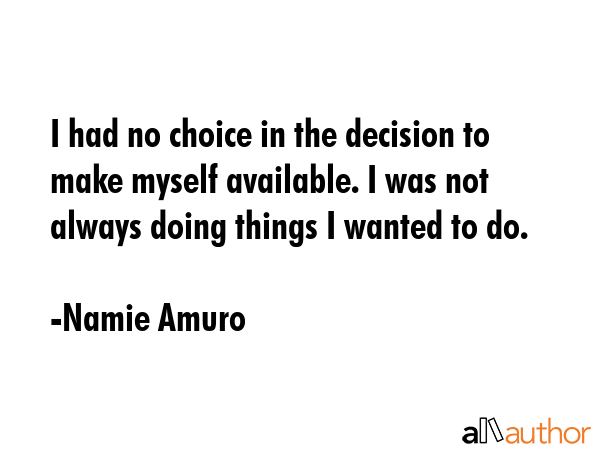 I had no choice in the decision to make myself available. I was not always doing things I wanted to... - Namie Amuro Quote GIF