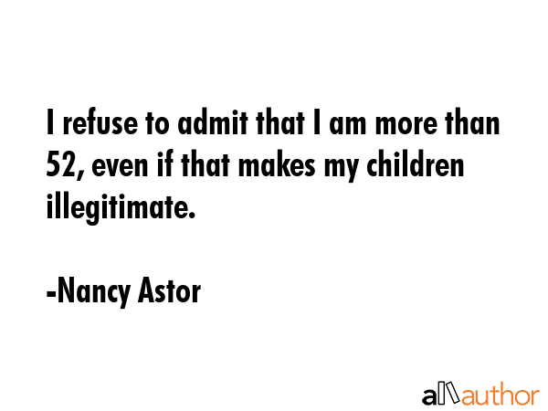 I refuse to admit that I am more than 52, even if that makes my children illegitimate. - Nancy Astor Quote GIF