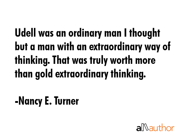 Udell was an ordinary man I thought but a man with an extraordinary way of thinking. That was truly... - Nancy E. Turner Quote GIF