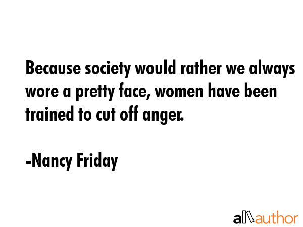 Because society would rather we always wore a pretty face, women have been trained to cut off anger. - Nancy Friday Quote GIF
