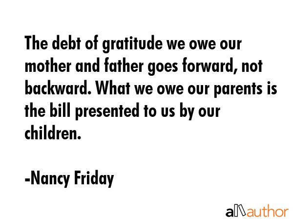 The debt of gratitude we owe our mother and father goes forward, not backward. What we owe our... - Nancy Friday Quote GIF