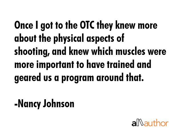 Once I got to the OTC they knew more about the physical aspects of shooting, and knew which muscles... - Nancy Johnson Quote GIF
