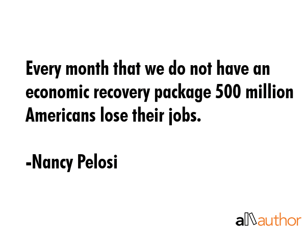 Every month that we do not have an economic recovery package 500 million Americans lose their jobs. - Nancy Pelosi Quote GIF