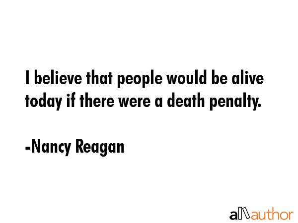 I believe that people would be alive today if there were a death penalty. - Nancy Reagan Quote