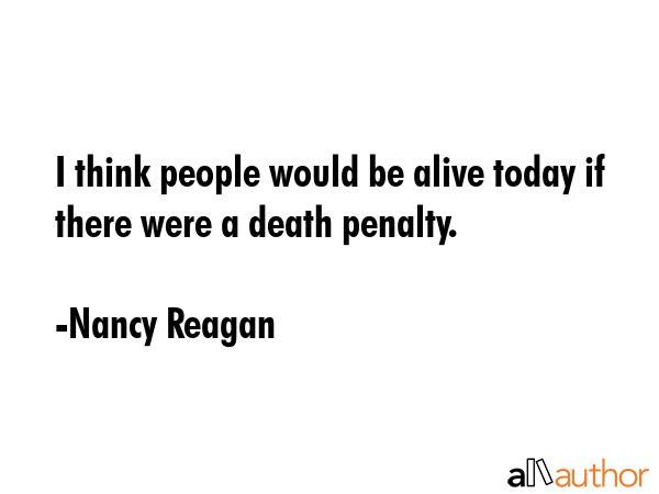 I think people would be alive today if there were a death penalty. - Nancy Reagan Quote
