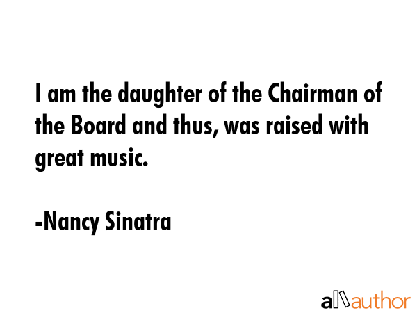 I am the daughter of the Chairman of the Board and thus, was raised with great music. - Nancy Sinatra Quote GIF