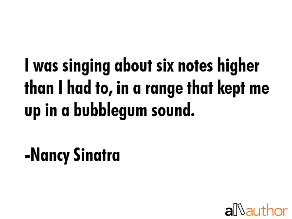 I was singing about six notes higher than I had to, in a range that kept me up in a bubblegum sound. - Nancy Sinatra Quote GIF
