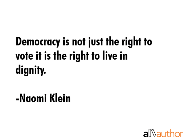 Democracy is not just the right to vote it is the right to live in dignity. - Naomi Klein Quote