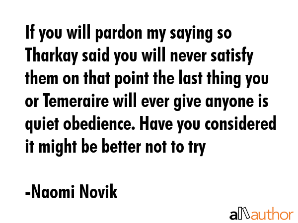 If you will pardon my saying so Tharkay said you will never satisfy them on that point the last... - Naomi Novik Quote GIF