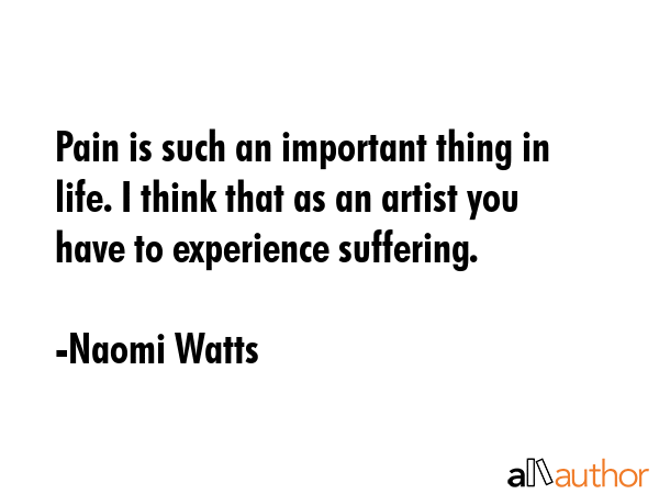 Pain is such an important thing in life. I think that as an artist you have to experience suffering. - Naomi Watts Quote GIF