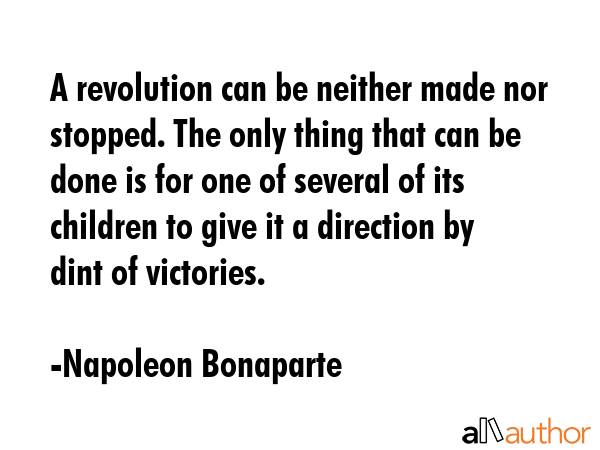 A revolution can be neither made nor stopped. The only thing that can be done is for one of several of its children to give it a direction by dint of victories. - Napoleon Bonaparte Quote