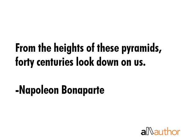 From the heights of these pyramids, forty centuries look down on us. - Napoleon Bonaparte Quote