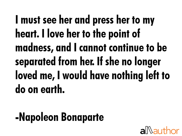I must see her and press her to my heart. I love her to the point of madness, and I cannot continue... - Napoleon Bonaparte Quote GIF
