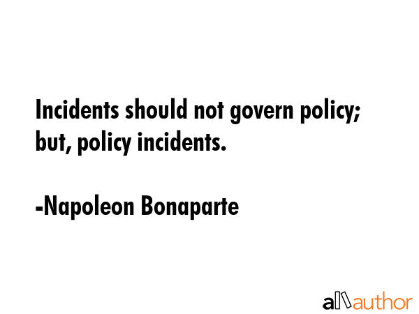 Incidents should not govern policy; but, policy incidents. - Napoleon Bonaparte Quote