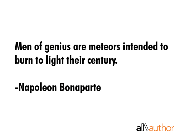 Men of genius are meteors intended to burn to light their century. - Napoleon Bonaparte Quote