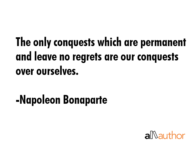 The only conquests which are permanent and leave no regrets are our conquest over ourselves. - Napoleon Bonaparte Quote