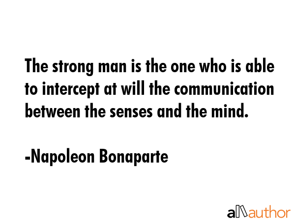The strong man is the one who is able to intercept at will the communication between the senses and the mind. - Napoleon Bonaparte Quote