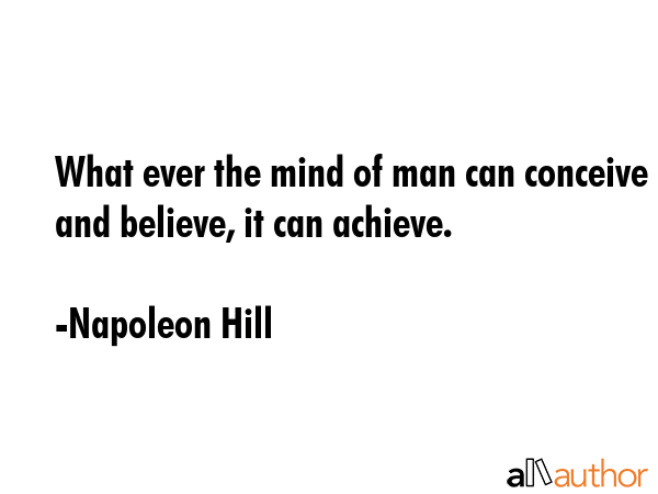 What ever the mind of man can conceive and believe, it can achieve. - Napoleon Hill Quote