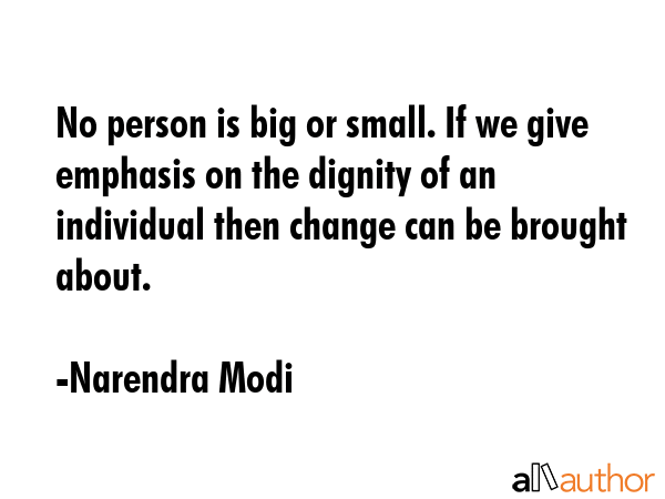 No person is big or small. If we give emphasis on the dignity of an individual then change can be brought about. - Narendra Modi Quote
