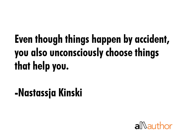 Even though things happen by accident, you also unconsciously choose things that help you. - Nastassja Kinski Quote GIF