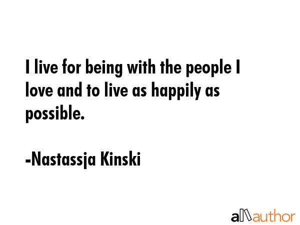 I live for being with the people I love and to live as happily as possible. - Nastassja Kinski Quote GIF