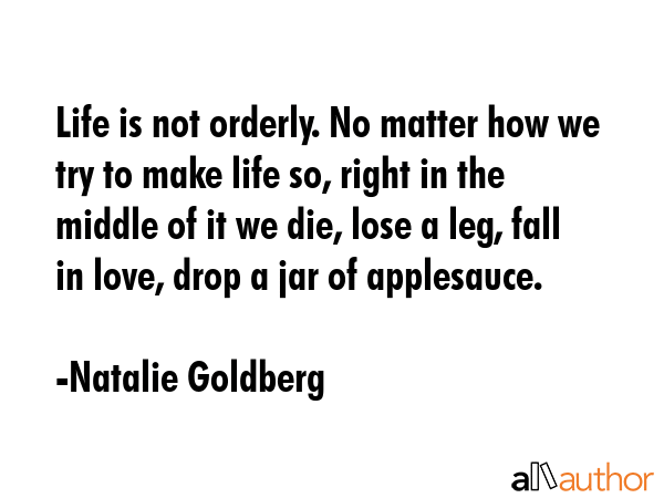 Life is not orderly. No matter how we try to make life so, right in the middle of it we die, lose a... - Natalie Goldberg Quote GIF