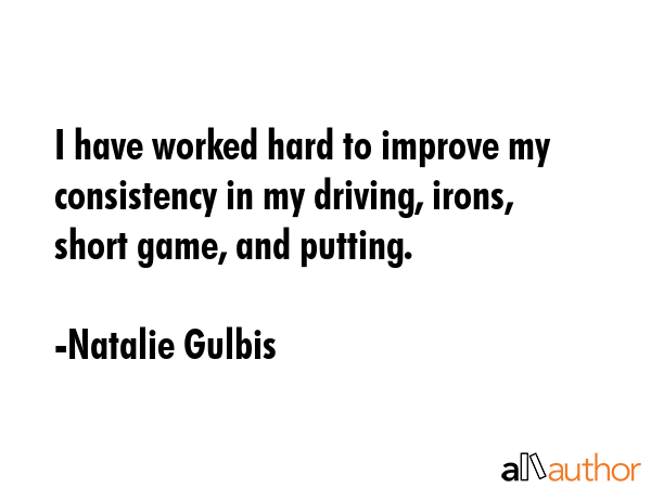 I have worked hard to improve my consistency in my driving, irons, short game, and putting. - Natalie Gulbis Quote GIF