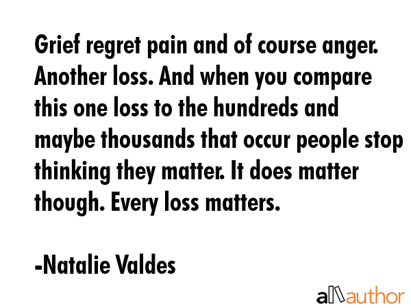 Grief regret pain and of course anger. Another loss. And when you compare this one loss to the... - Natalie Valdes Quote GIF
