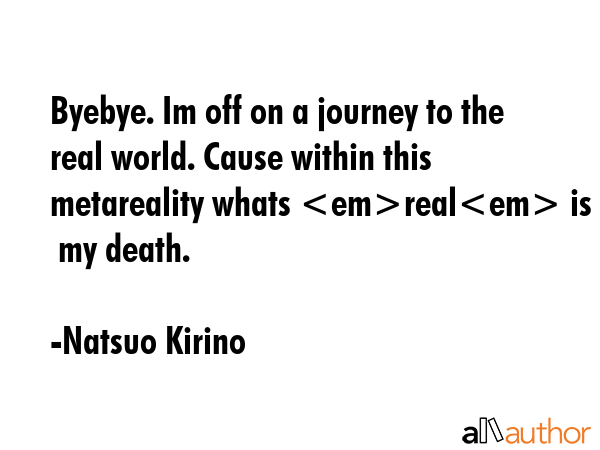 Byebye. Im off on a journey to the real world. Cause within this metareality whats real is this  my... - Natsuo Kirino Quote GIF