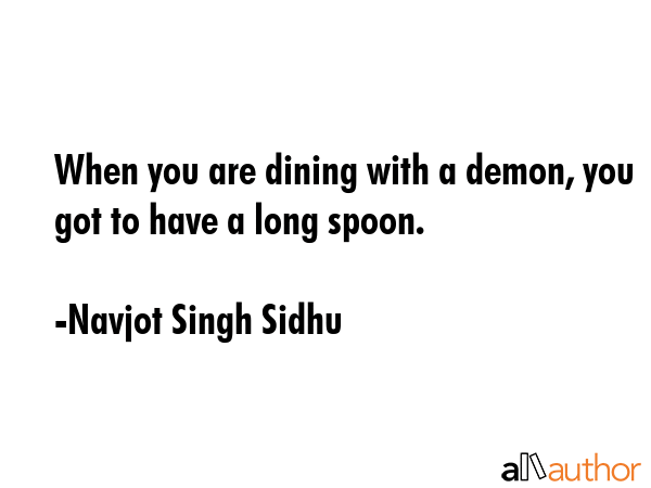 When you are dining with a demon, you got to have a long spoon. - Navjot Singh Sidhu Quote
