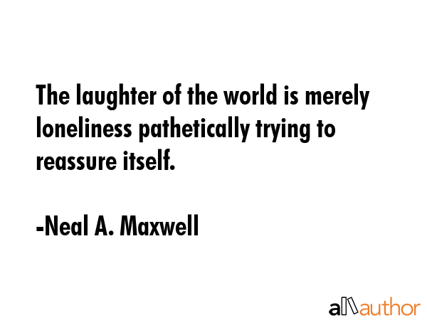 The laughter of the world is merely loneliness pathetically trying to reassure itself. - Neal A. Maxwell Quote GIF